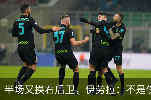 半场又换右后卫，伊劳拉：不是伤病，是战术